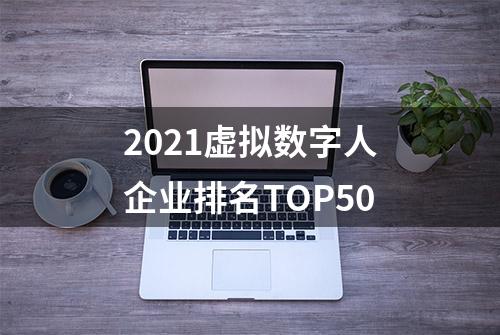 2021虚拟数字人企业排名TOP50