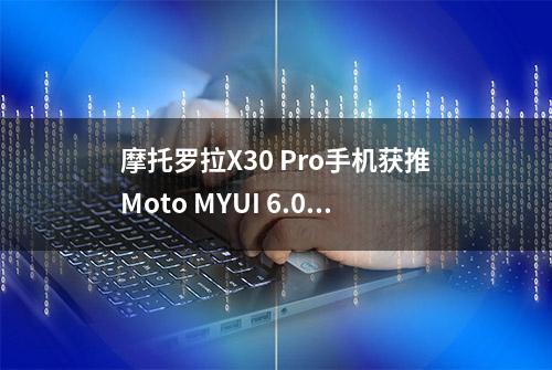 摩托罗拉X30 Pro手机获推Moto MYUI 6.0安卓14更新