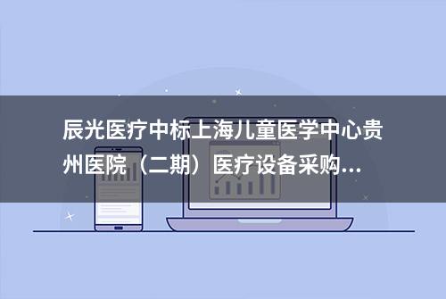 辰光医疗中标上海儿童医学中心贵州医院（二期）医疗设备采购项目