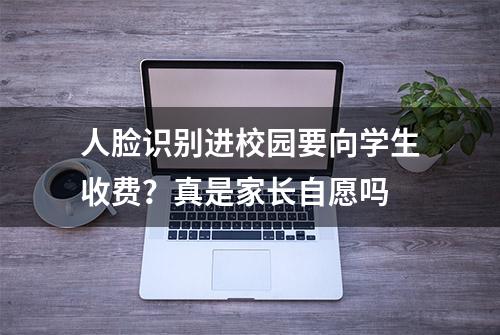 人脸识别进校园要向学生收费？真是家长自愿吗