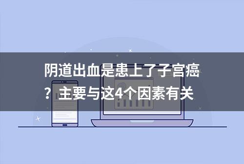 阴道出血是患上了子宫癌？主要与这4个因素有关