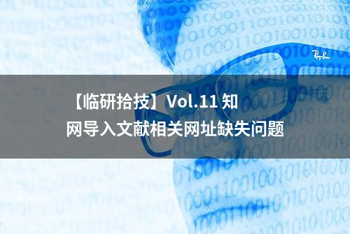 【临研拾技】Vol.11 知网导入文献相关网址缺失问题