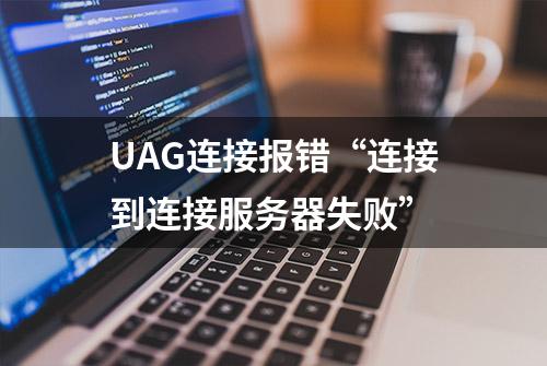 UAG连接报错“连接到连接服务器失败”