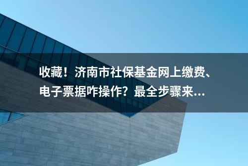 收藏！济南市社保基金网上缴费、电子票据咋操作？最全步骤来了