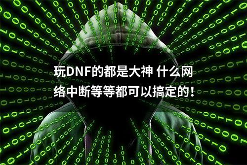 玩DNF的都是大神 什么网络中断等等都可以搞定的！