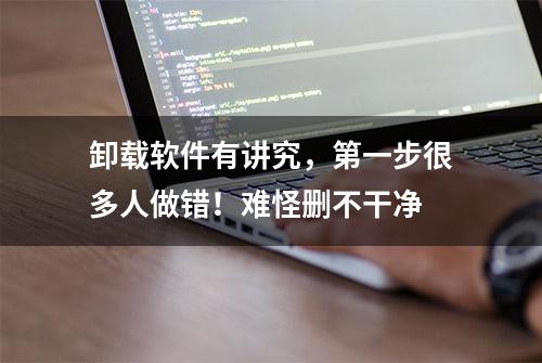 卸载软件有讲究，第一步很多人做错！难怪删不干净