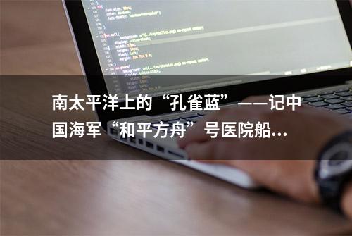 南太平洋上的“孔雀蓝”——记中国海军“和平方舟”号医院船上的文职医护人员群体