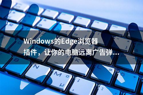 Windows的Edge浏览器插件，让你的电脑远离广告弹出