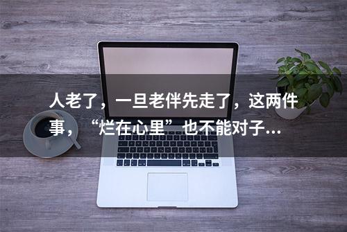 人老了，一旦老伴先走了，这两件事，“烂在心里”也不能对子女说