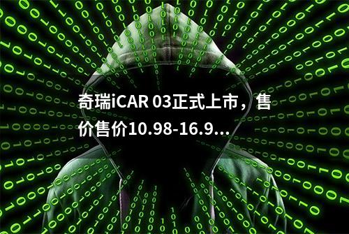 奇瑞iCAR 03正式上市，售价售价10.98-16.98万元