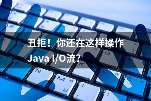 丑拒！你还在这样操作Java I/O流？