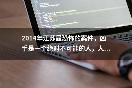 2014年江苏最恐怖的案件，凶手是一个绝对不可能的人，人性好丑恶