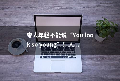 夸人年轻不能说“You look so young”！人家以为你是在骂她