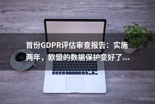 首份GDPR评估审查报告：实施两年，欧盟的数据保护变好了吗？