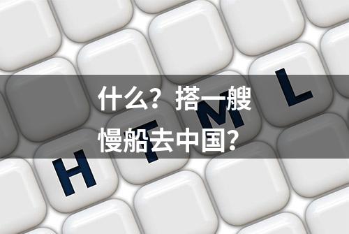 什么？搭一艘慢船去中国？