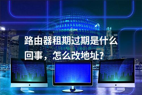 路由器租期过期是什么回事，怎么改地址？