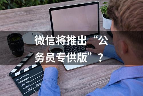 微信将推出“公务员专供版”？