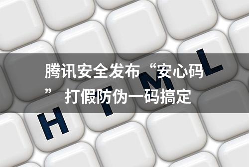 腾讯安全发布“安心码” 打假防伪一码搞定