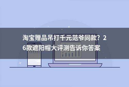 淘宝赠品吊打千元范爷同款？26款遮阳帽大评测告诉你答案