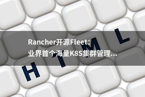 Rancher开源Fleet：业界首个海量K8S集群管理项目