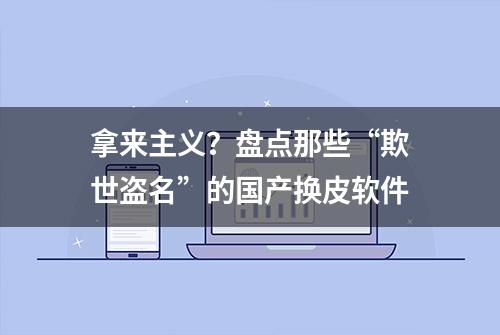 拿来主义？盘点那些“欺世盗名”的国产换皮软件