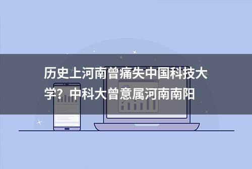 历史上河南曾痛失中国科技大学？中科大曾意属河南南阳