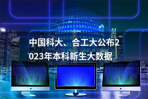 中国科大、合工大公布2023年本科新生大数据