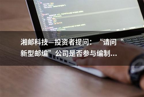 湘邮科技—投资者提问：“请问“新型邮编”公司是否参与编制？”