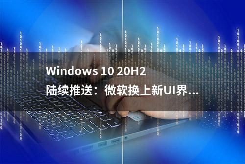 Windows 10 20H2陆续推送：微软换上新UI界面