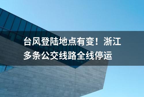 台风登陆地点有变！浙江多条公交线路全线停运