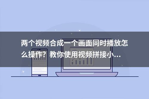 两个视频合成一个画面同时播放怎么操作？教你使用视频拼接小技巧