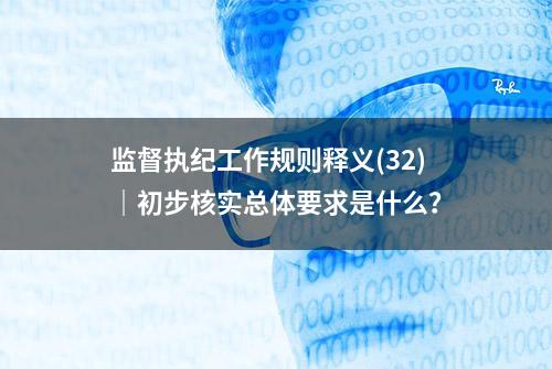 监督执纪工作规则释义(32)｜初步核实总体要求是什么？