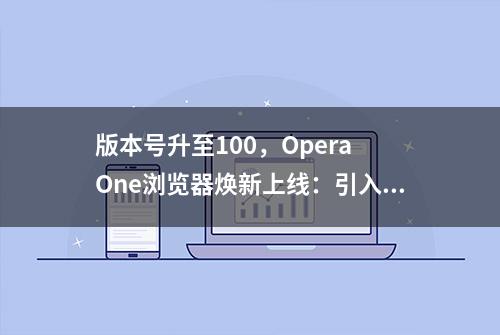 版本号升至100，Opera One浏览器焕新上线：引入原生AI设计