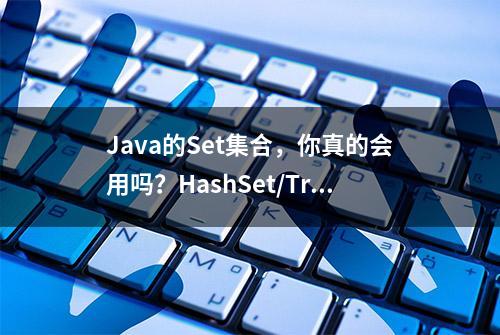 Java的Set集合，你真的会用吗？HashSet/TreeSet/LinkedHashSet