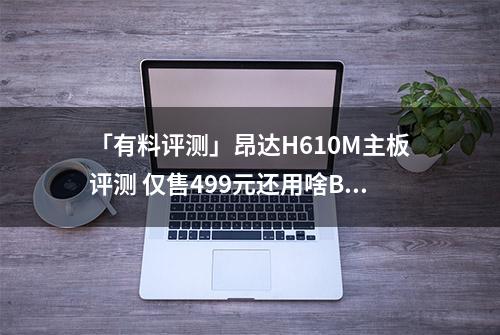 「有料评测」昂达H610M主板评测 仅售499元还用啥B660