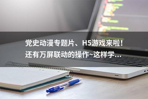 党史动漫专题片、H5游戏来啦！还有万屏联动的操作~这样学党史有滋有味