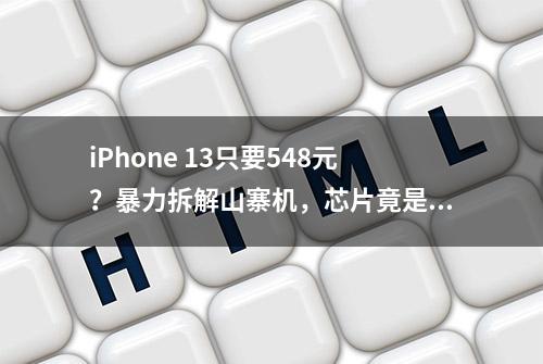 iPhone 13只要548元？暴力拆解山寨机，芯片竟是7年前的货