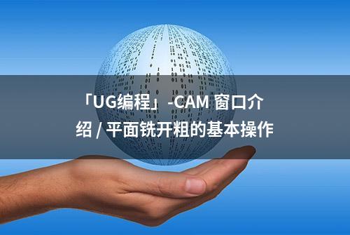 「UG编程」-CAM 窗口介绍 / 平面铣开粗的基本操作