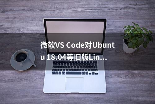 微软VS Code对Ubuntu 18.04等旧版Linux提供额外一年支持