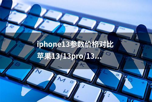 iphone13参数价格对比 苹果13/13pro/13promax详细配置对比区别