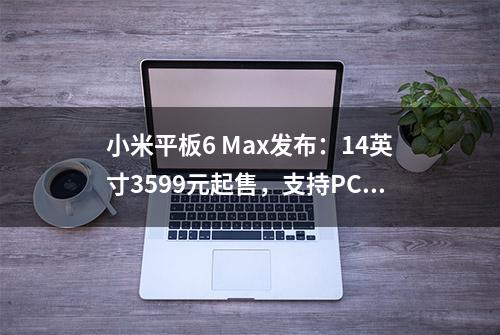 小米平板6 Max发布：14英寸3599元起售，支持PC级WPS Office