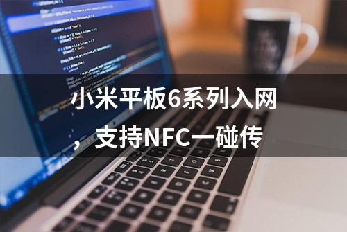 小米平板6系列入网，支持NFC一碰传