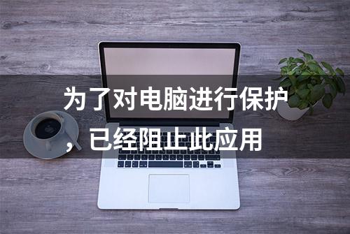 为了对电脑进行保护，已经阻止此应用