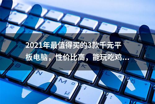 2021年最值得买的3款千元平板电脑，性价比高，能玩吃鸡游戏