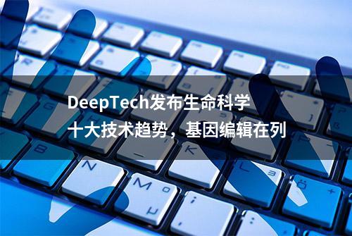 DeepTech发布生命科学十大技术趋势，基因编辑在列