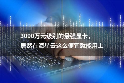 3090万元级别的最强显卡，居然在海星云这么便宜就能用上