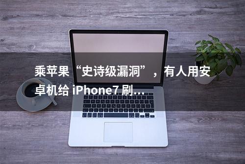 乘苹果“史诗级漏洞”，有人用安卓机给 iPhone7 刷了个安卓系统