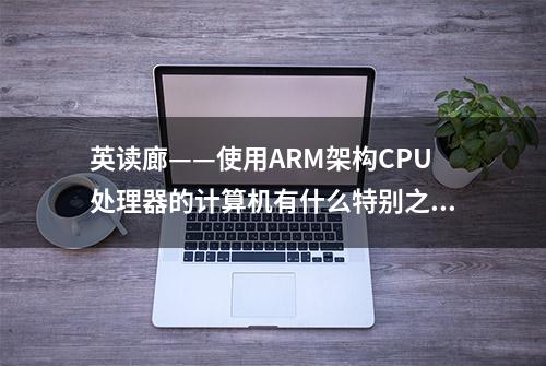 英读廊——使用ARM架构CPU处理器的计算机有什么特别之处？