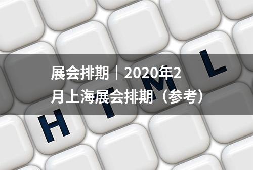 展会排期｜2020年2月上海展会排期（参考）