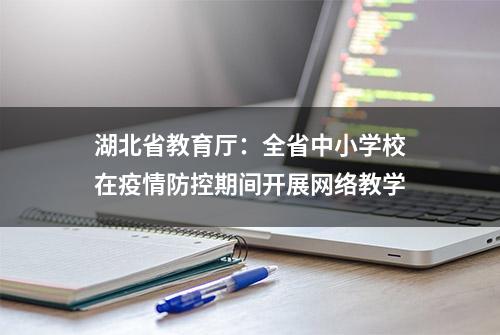 湖北省教育厅：全省中小学校在疫情防控期间开展网络教学